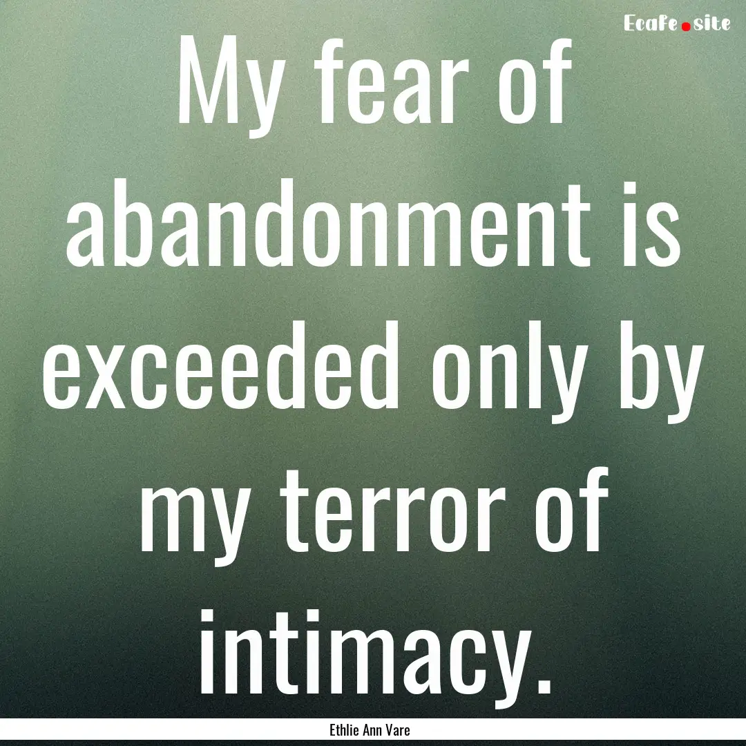 My fear of abandonment is exceeded only by.... : Quote by Ethlie Ann Vare