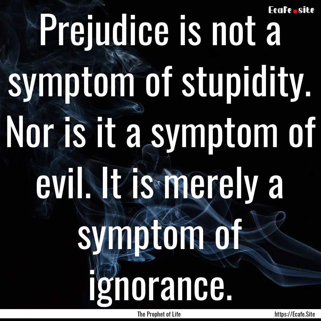 Prejudice is not a symptom of stupidity..... : Quote by The Prophet of Life