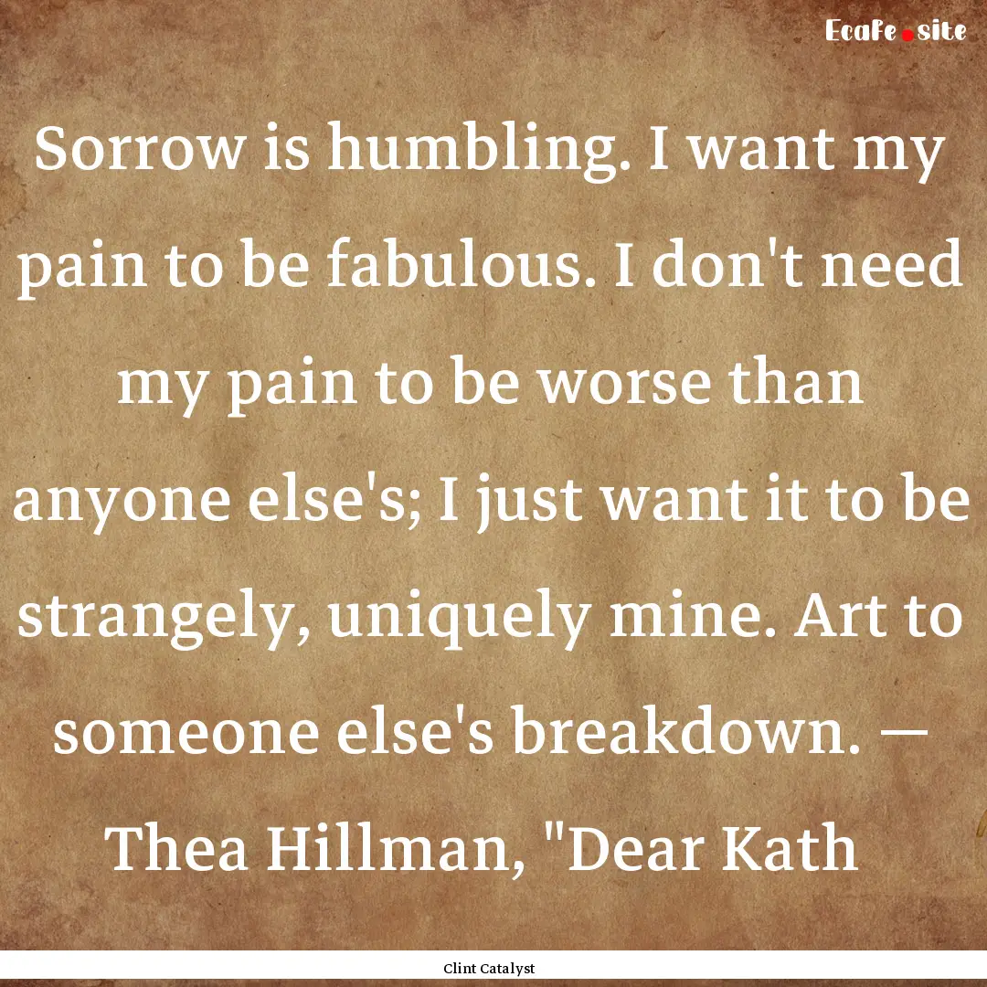 Sorrow is humbling. I want my pain to be.... : Quote by Clint Catalyst