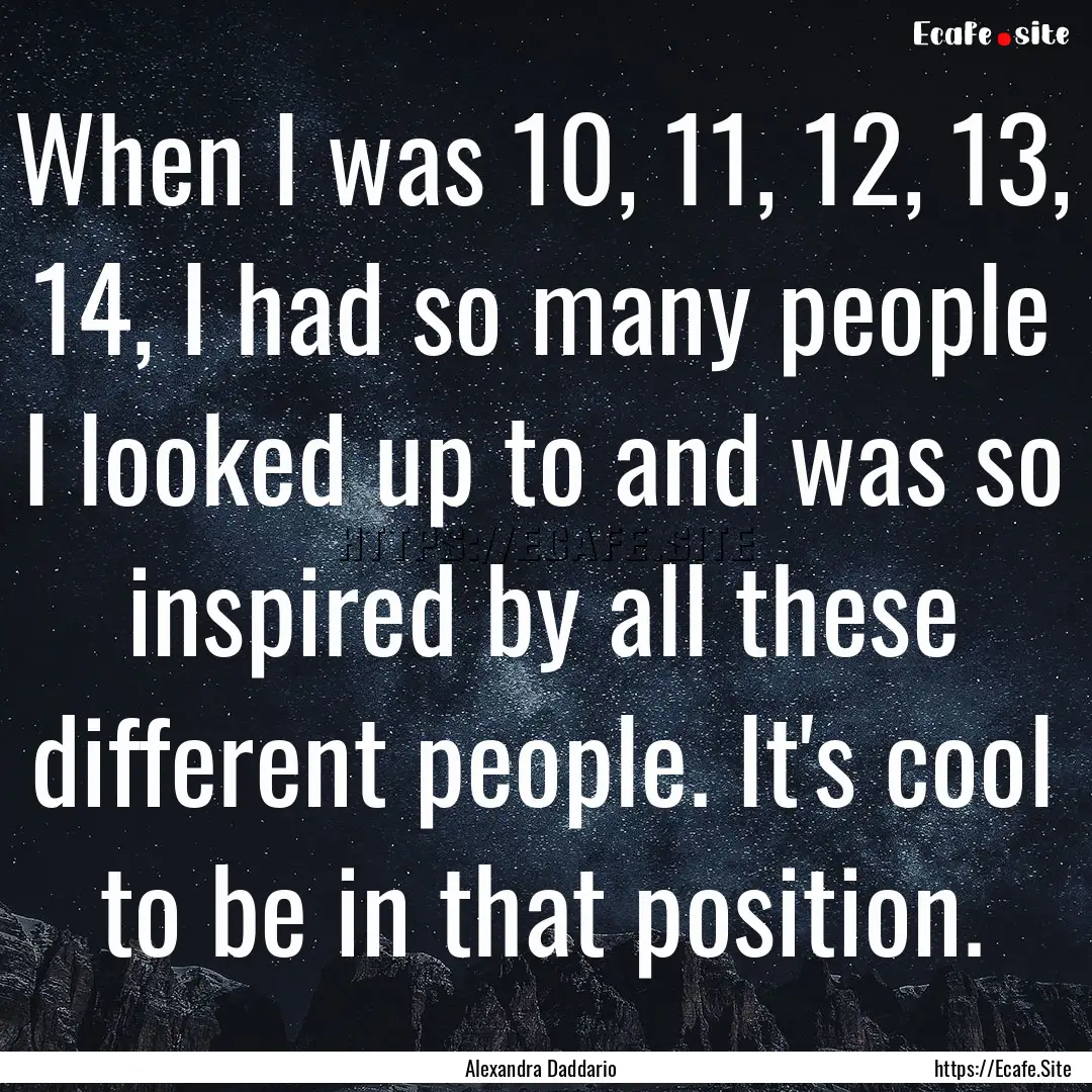 When I was 10, 11, 12, 13, 14, I had so many.... : Quote by Alexandra Daddario