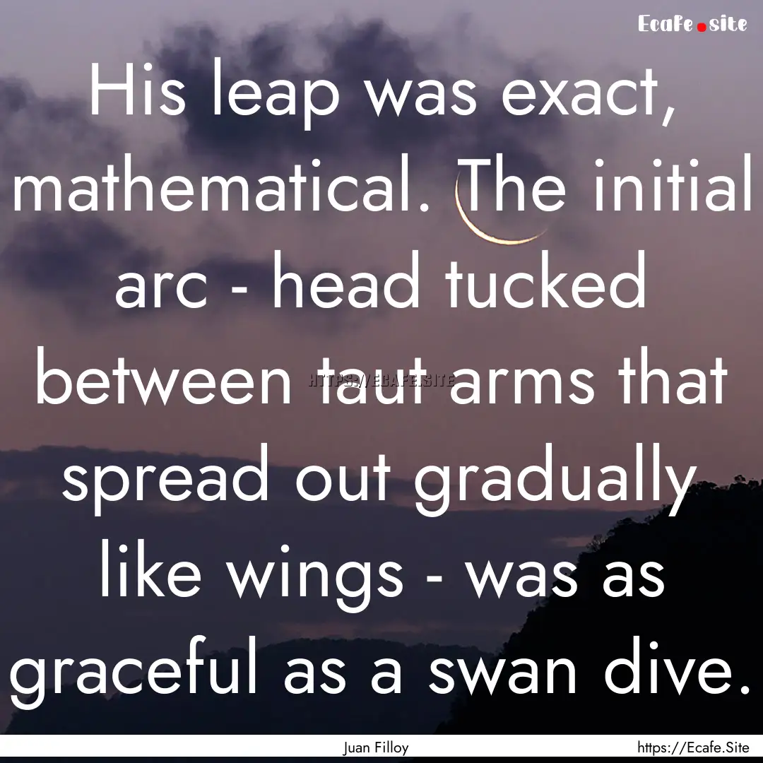 His leap was exact, mathematical. The initial.... : Quote by Juan Filloy