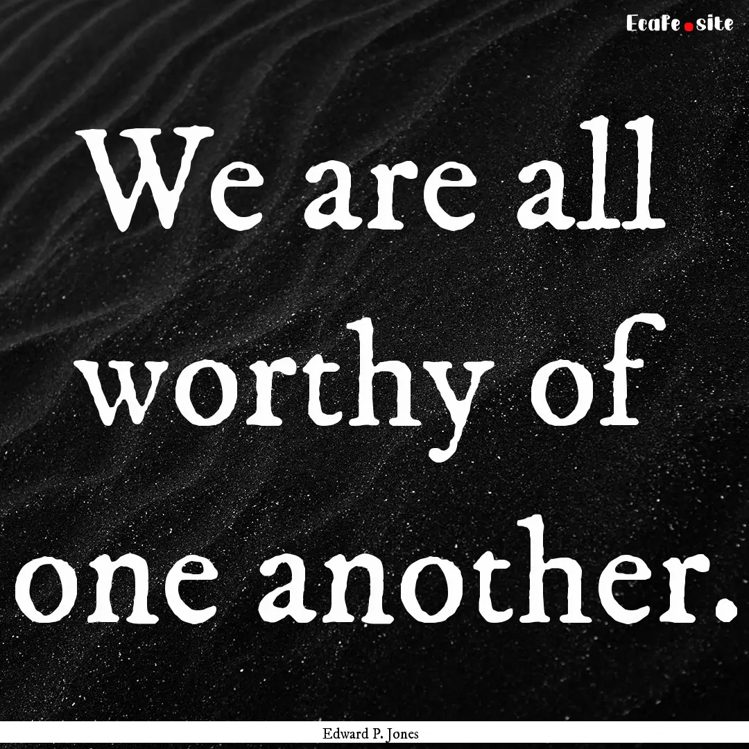 We are all worthy of one another. : Quote by Edward P. Jones