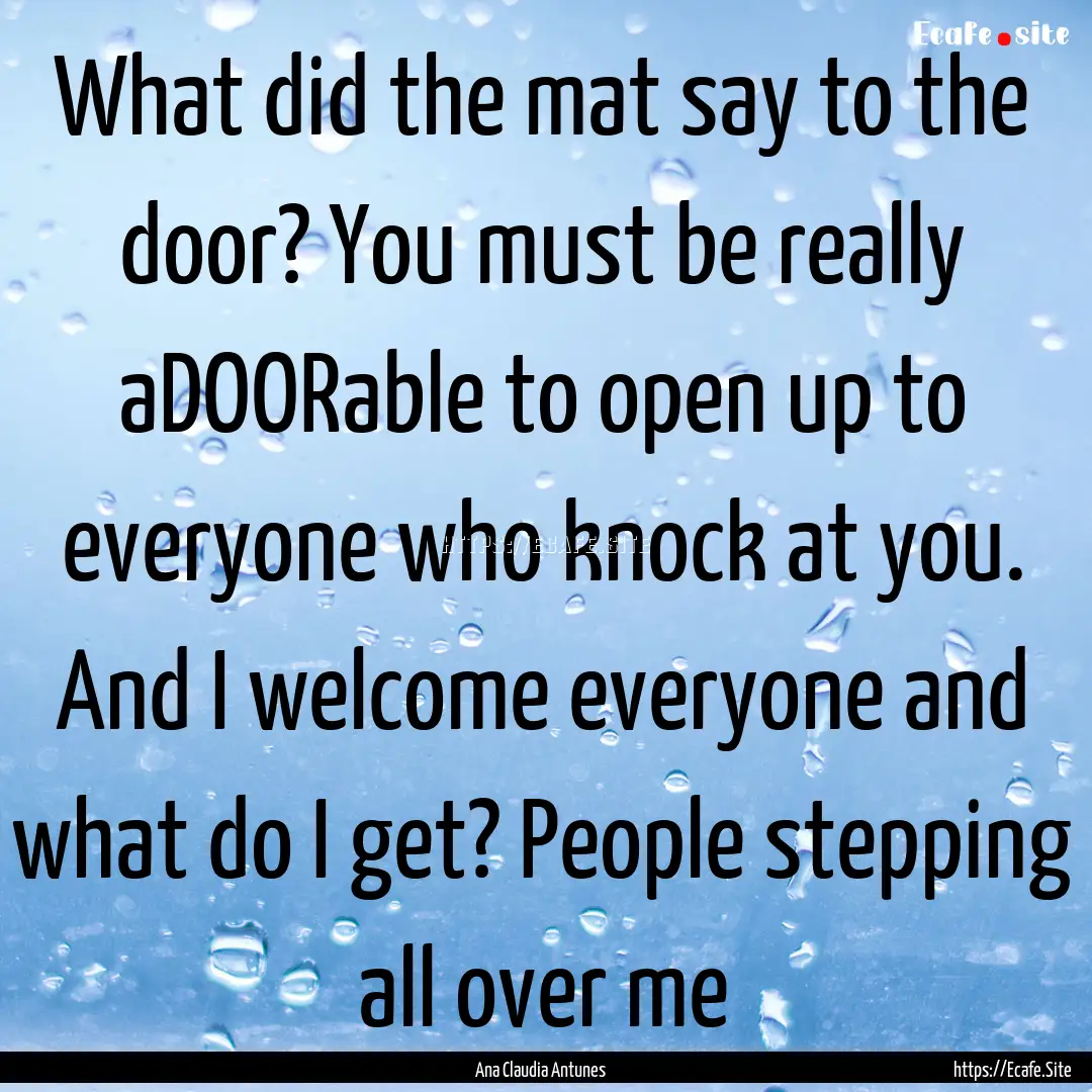 What did the mat say to the door? You must.... : Quote by Ana Claudia Antunes