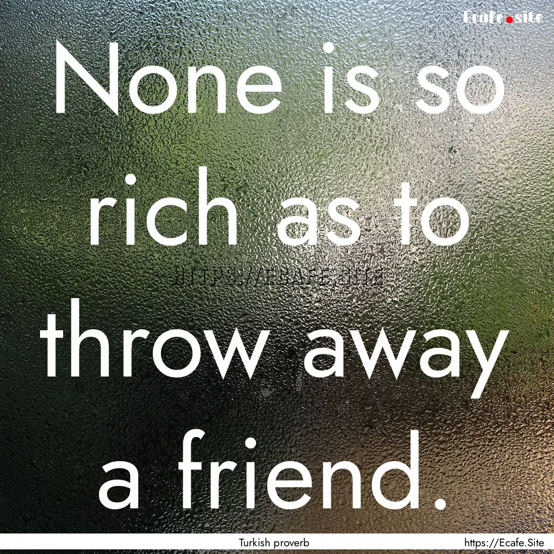 None is so rich as to throw away a friend..... : Quote by Turkish proverb