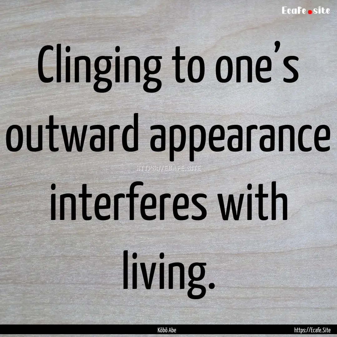 Clinging to one’s outward appearance interferes.... : Quote by Kōbō Abe