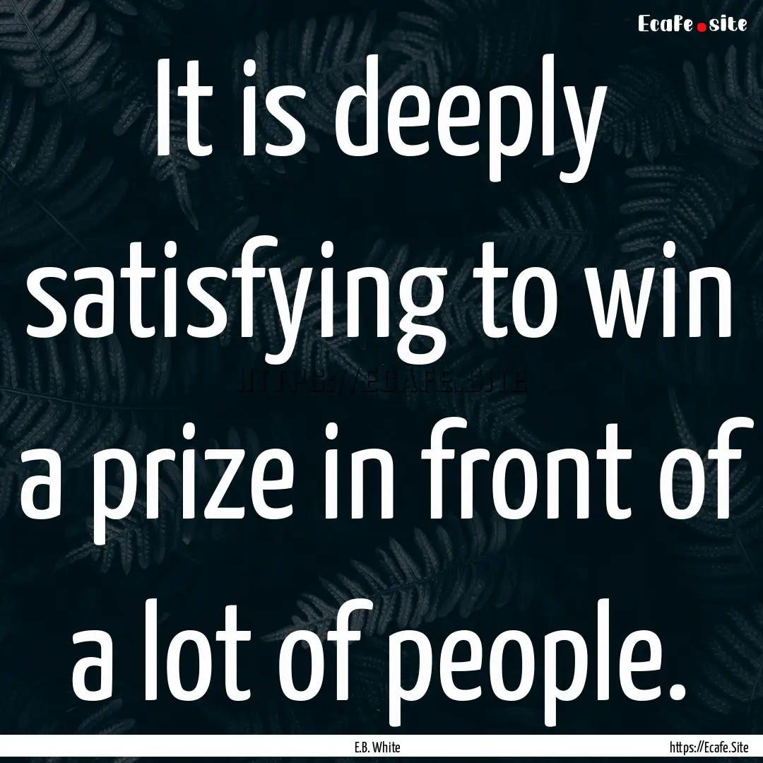 It is deeply satisfying to win a prize in.... : Quote by E.B. White