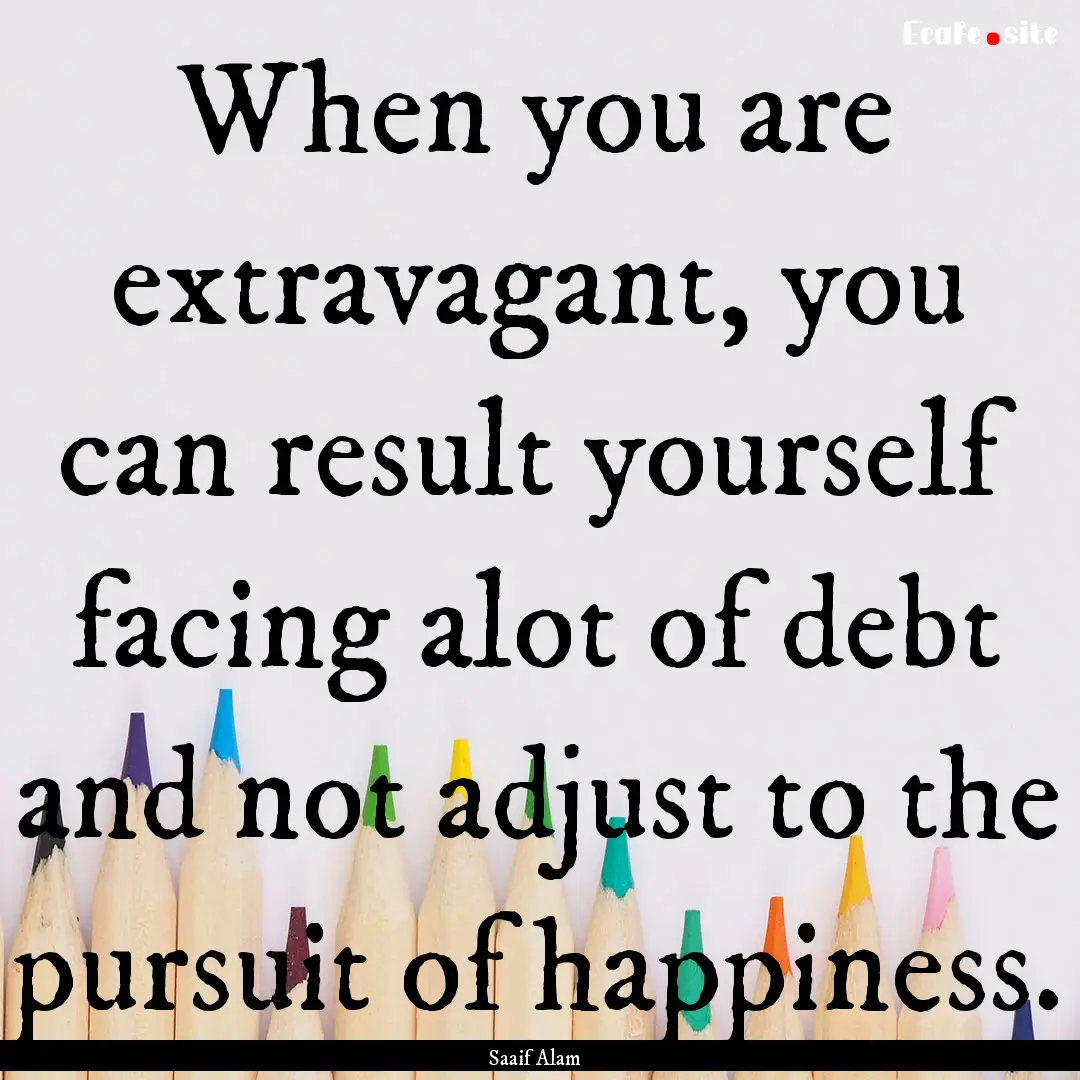 When you are extravagant, you can result.... : Quote by Saaif Alam