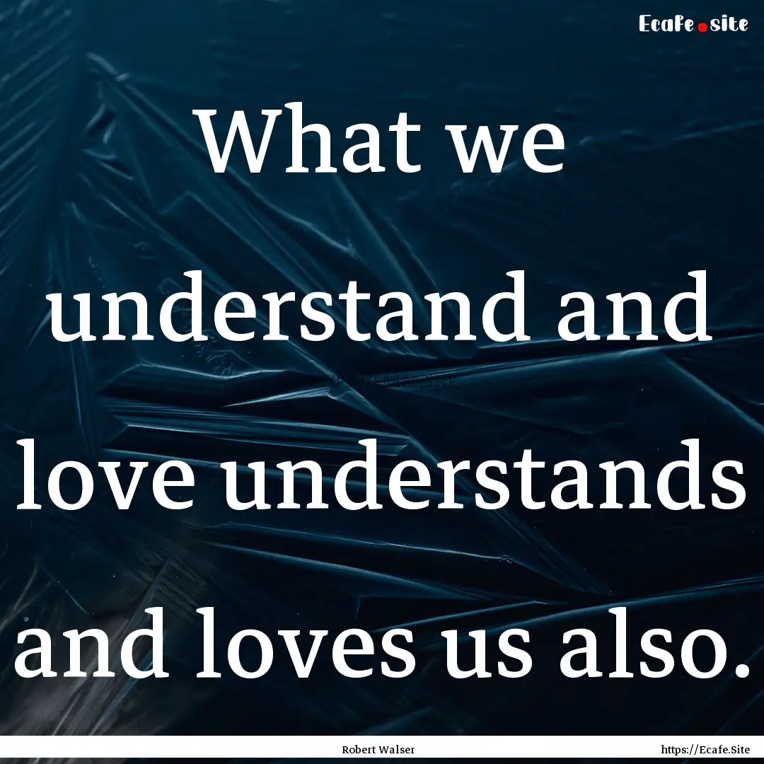 What we understand and love understands and.... : Quote by Robert Walser