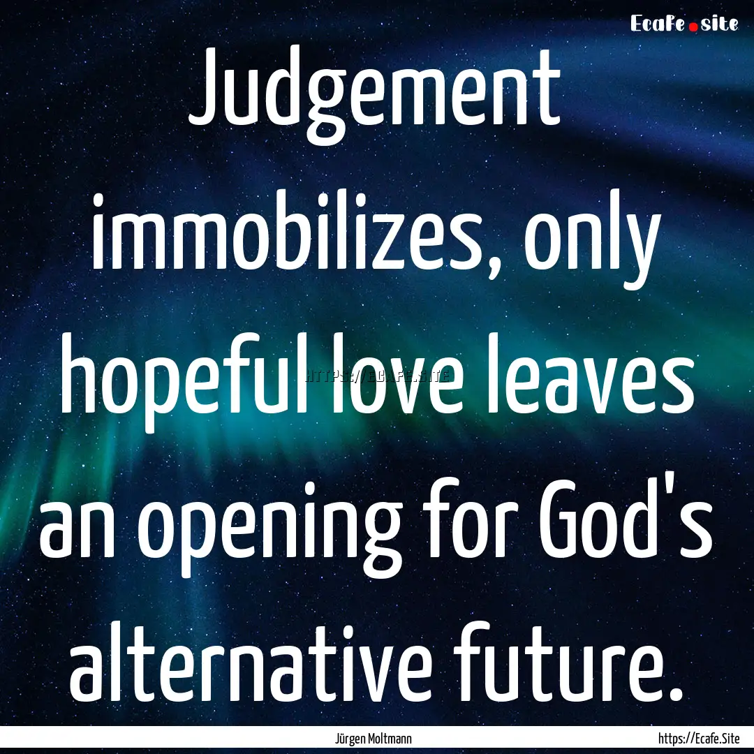 Judgement immobilizes, only hopeful love.... : Quote by Jürgen Moltmann