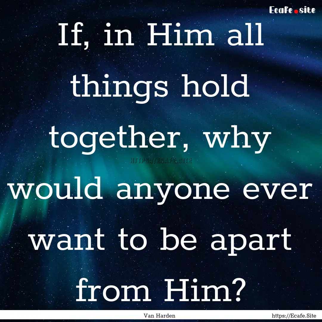 If, in Him all things hold together, why.... : Quote by Van Harden