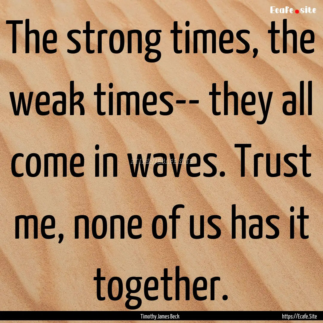 The strong times, the weak times-- they all.... : Quote by Timothy James Beck