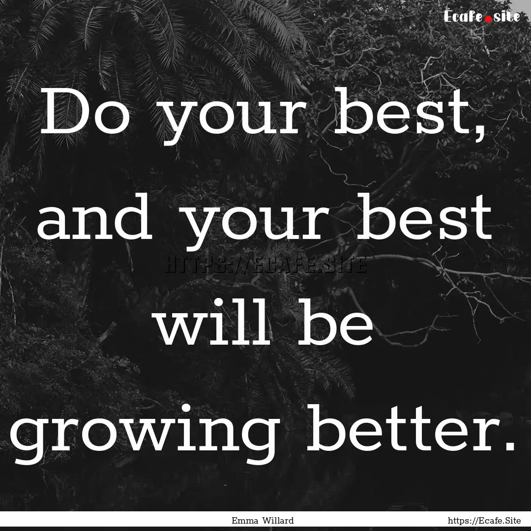 Do your best, and your best will be growing.... : Quote by Emma Willard