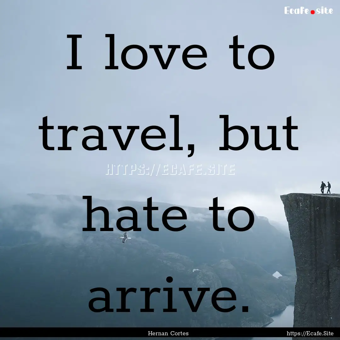 I love to travel, but hate to arrive. : Quote by Hernan Cortes