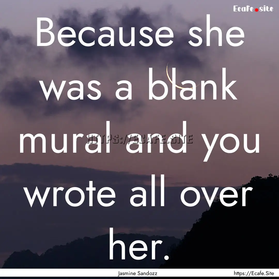 Because she was a blank mural and you wrote.... : Quote by Jasmine Sandozz