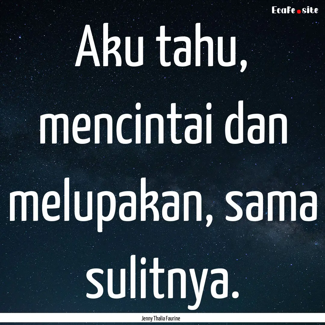 Aku tahu, mencintai dan melupakan, sama sulitnya..... : Quote by Jenny Thalia Faurine