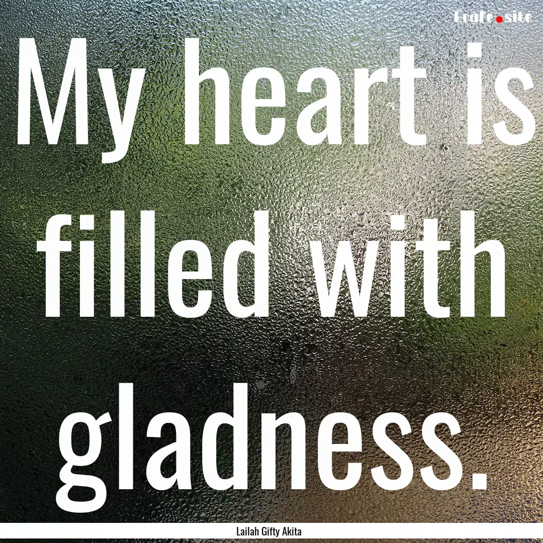 My heart is filled with gladness. : Quote by Lailah Gifty Akita