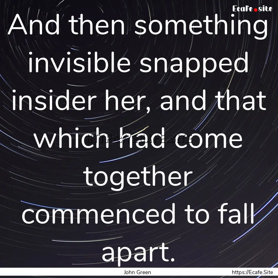 And then something invisible snapped insider.... : Quote by John Green