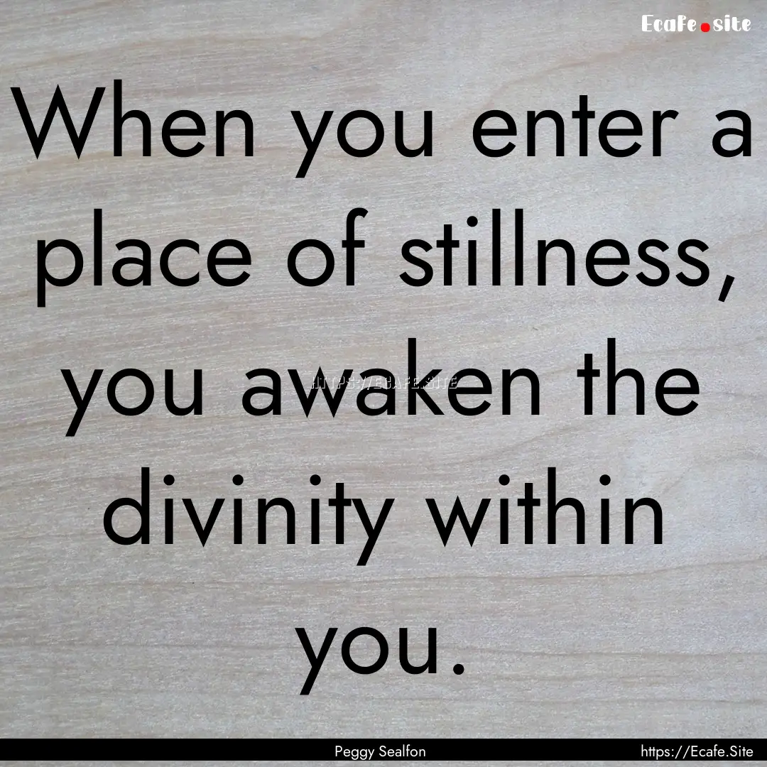 When you enter a place of stillness, you.... : Quote by Peggy Sealfon