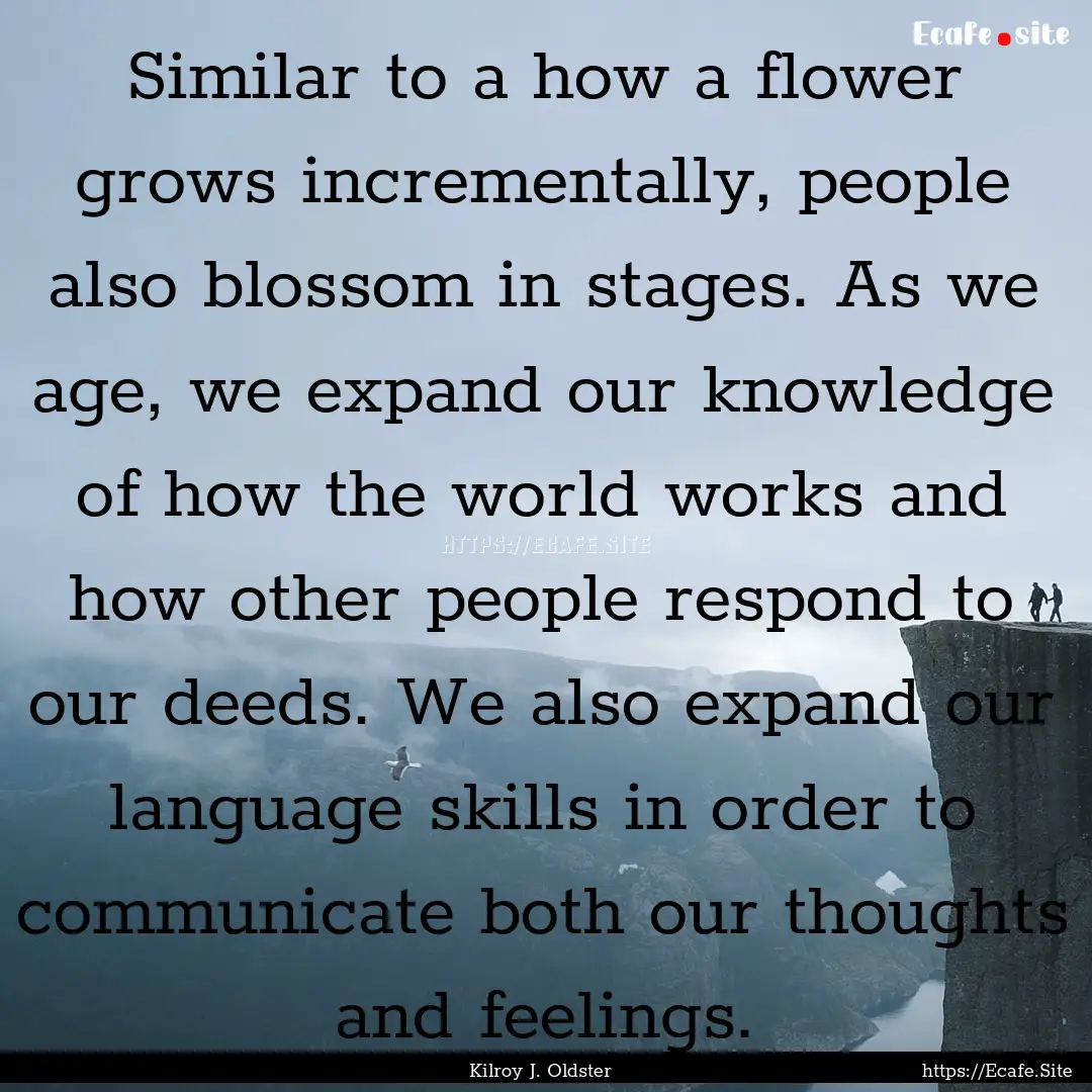 Similar to a how a flower grows incrementally,.... : Quote by Kilroy J. Oldster