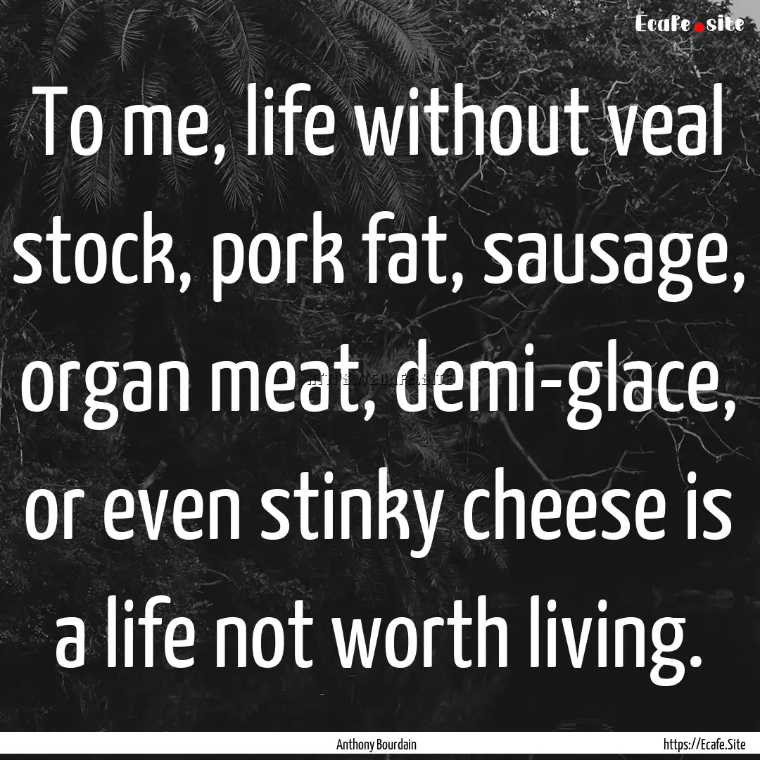 To me, life without veal stock, pork fat,.... : Quote by Anthony Bourdain