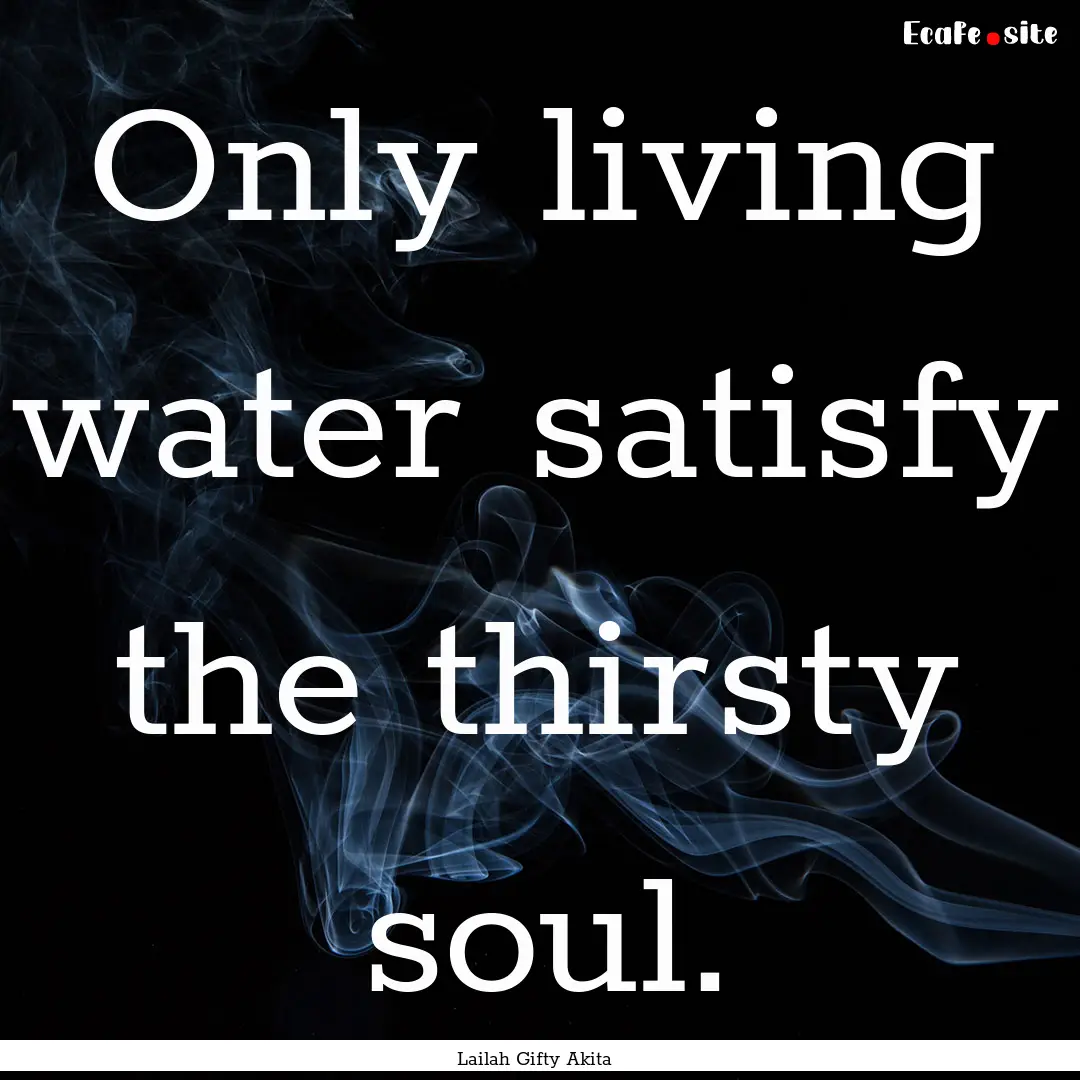 Only living water satisfy the thirsty soul..... : Quote by Lailah Gifty Akita