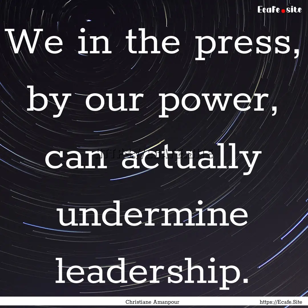 We in the press, by our power, can actually.... : Quote by Christiane Amanpour