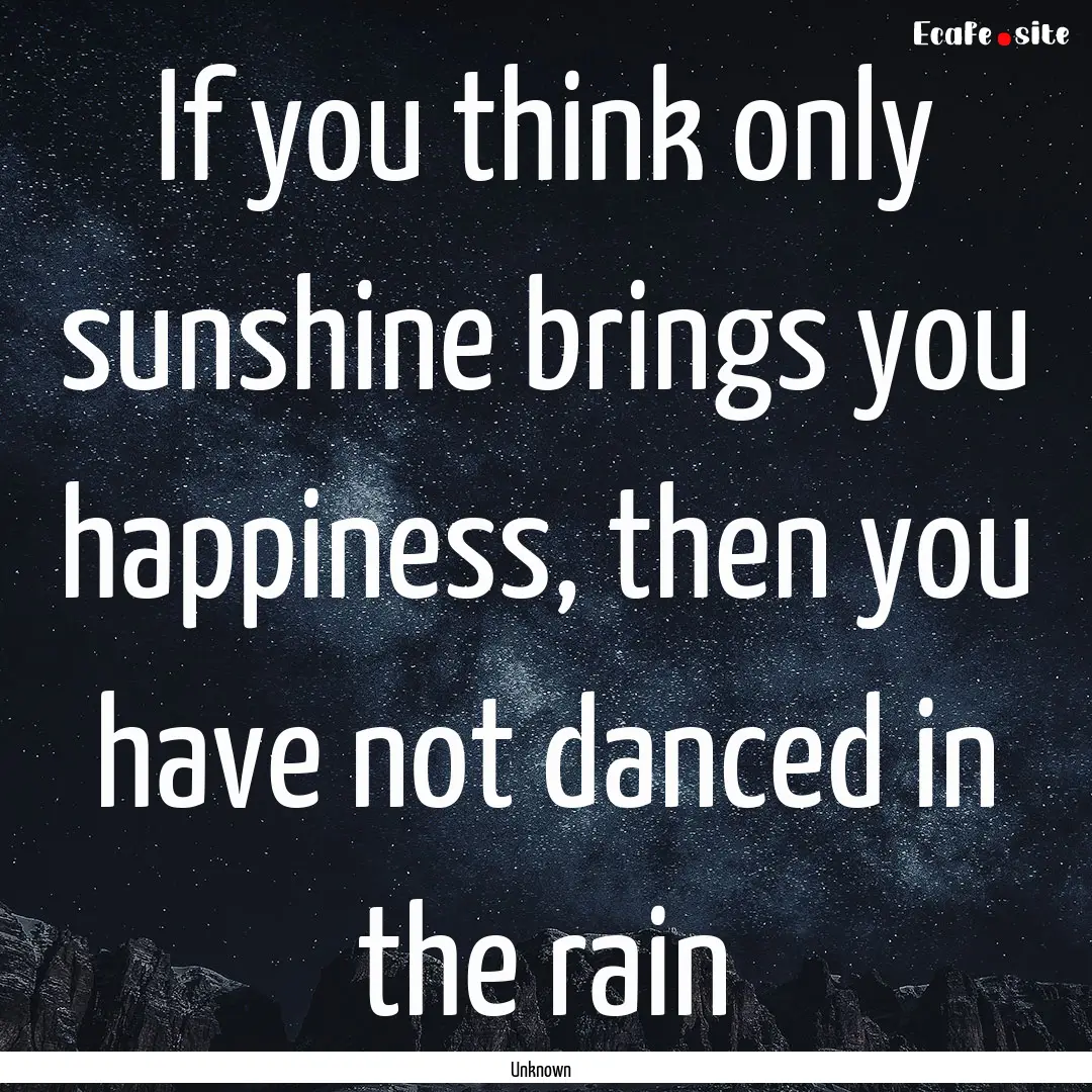 If you think only sunshine brings you happiness,.... : Quote by Unknown