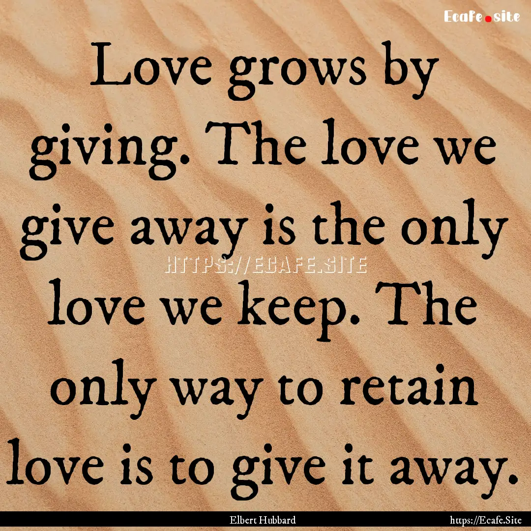 Love grows by giving. The love we give away.... : Quote by Elbert Hubbard