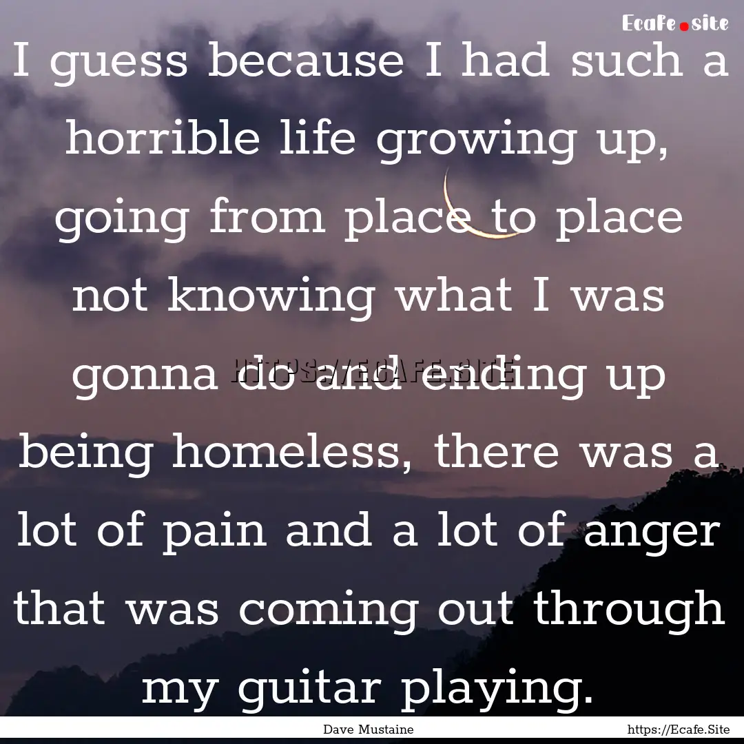 I guess because I had such a horrible life.... : Quote by Dave Mustaine