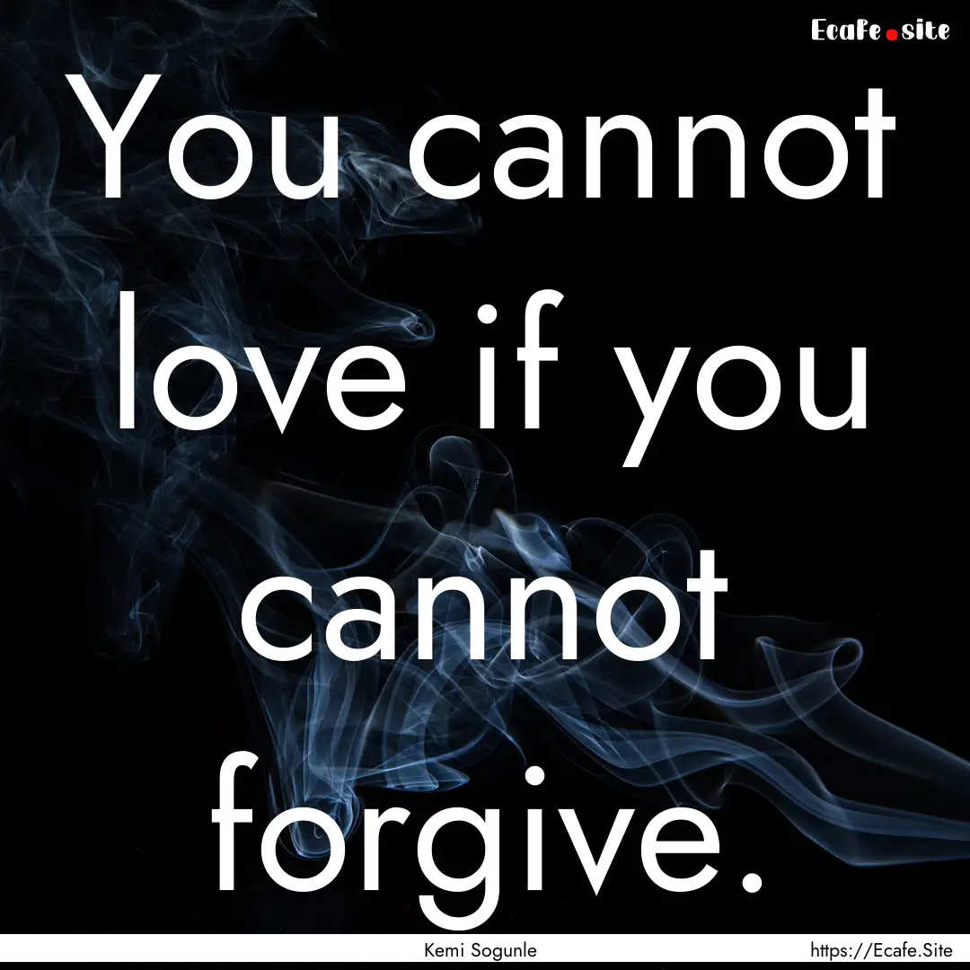 You cannot love if you cannot forgive. : Quote by Kemi Sogunle