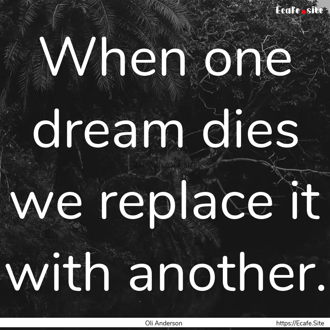 When one dream dies we replace it with another..... : Quote by Oli Anderson