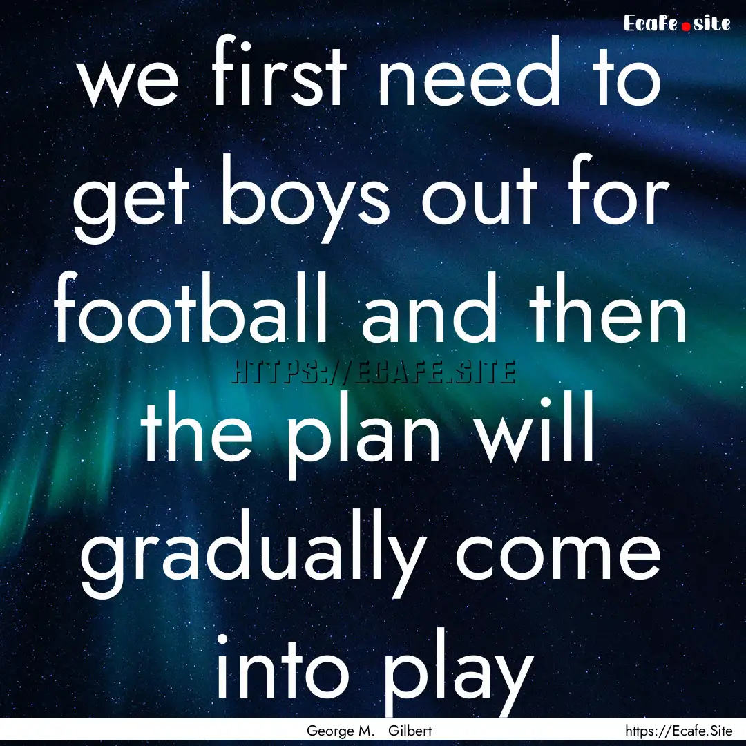 we first need to get boys out for football.... : Quote by George M. Gilbert