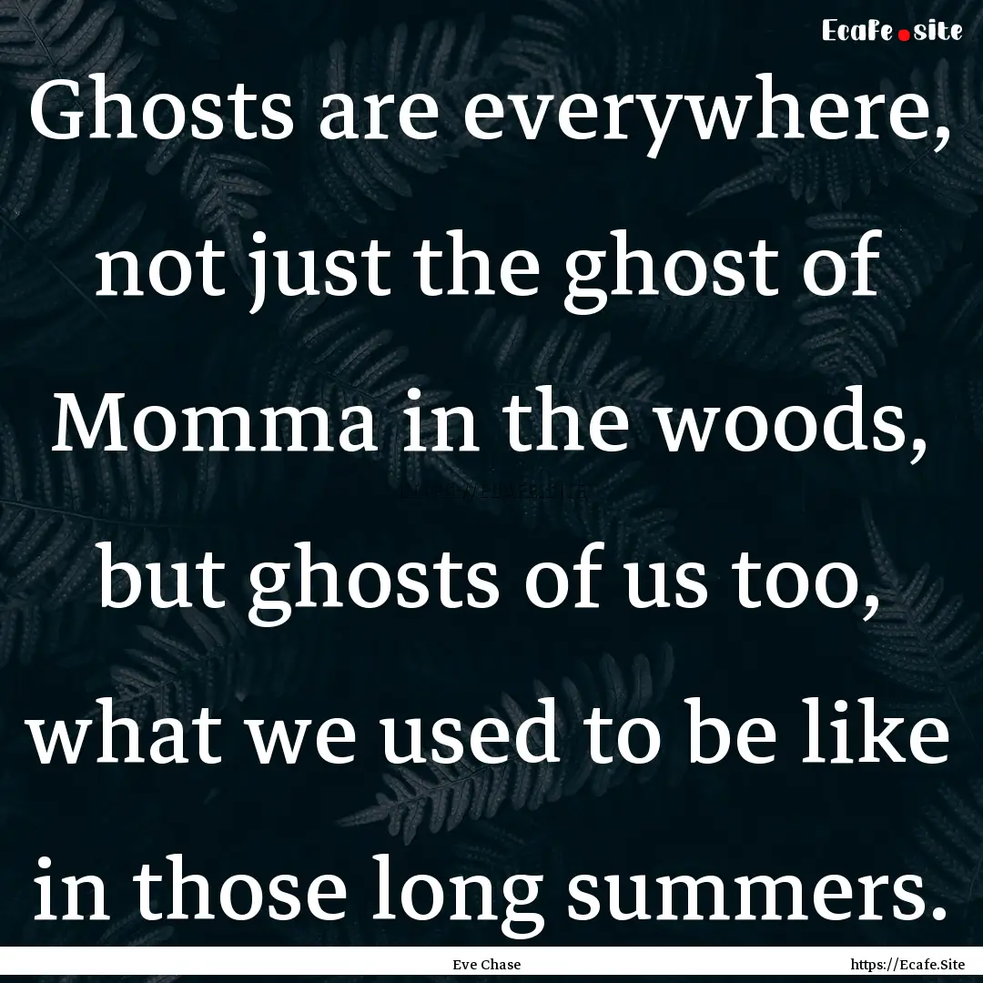 Ghosts are everywhere, not just the ghost.... : Quote by Eve Chase