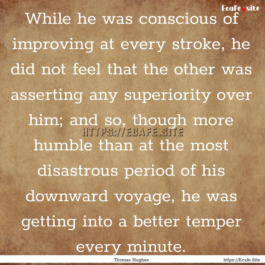 While he was conscious of improving at every.... : Quote by Thomas Hughes