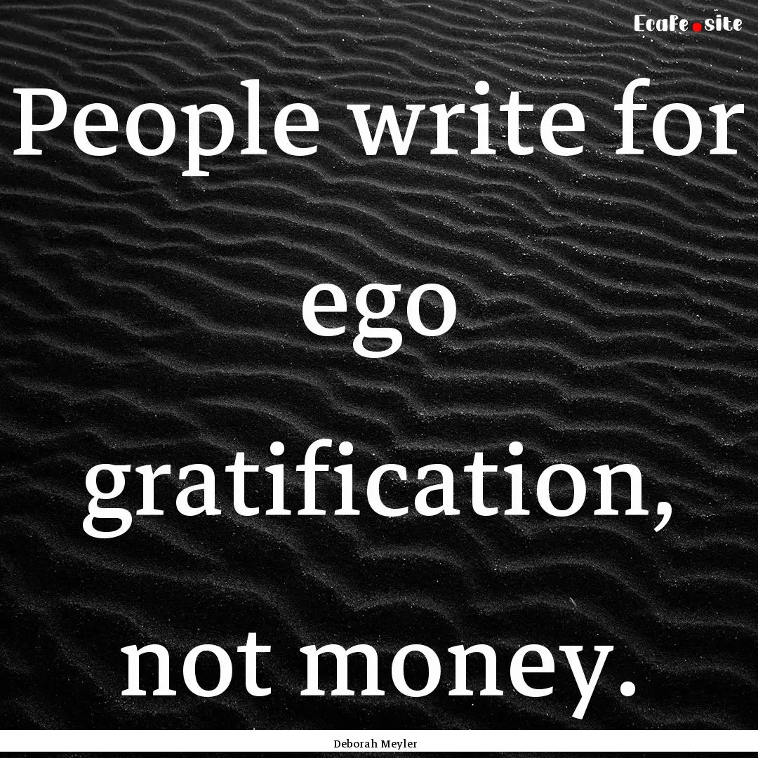 People write for ego gratification, not money..... : Quote by Deborah Meyler