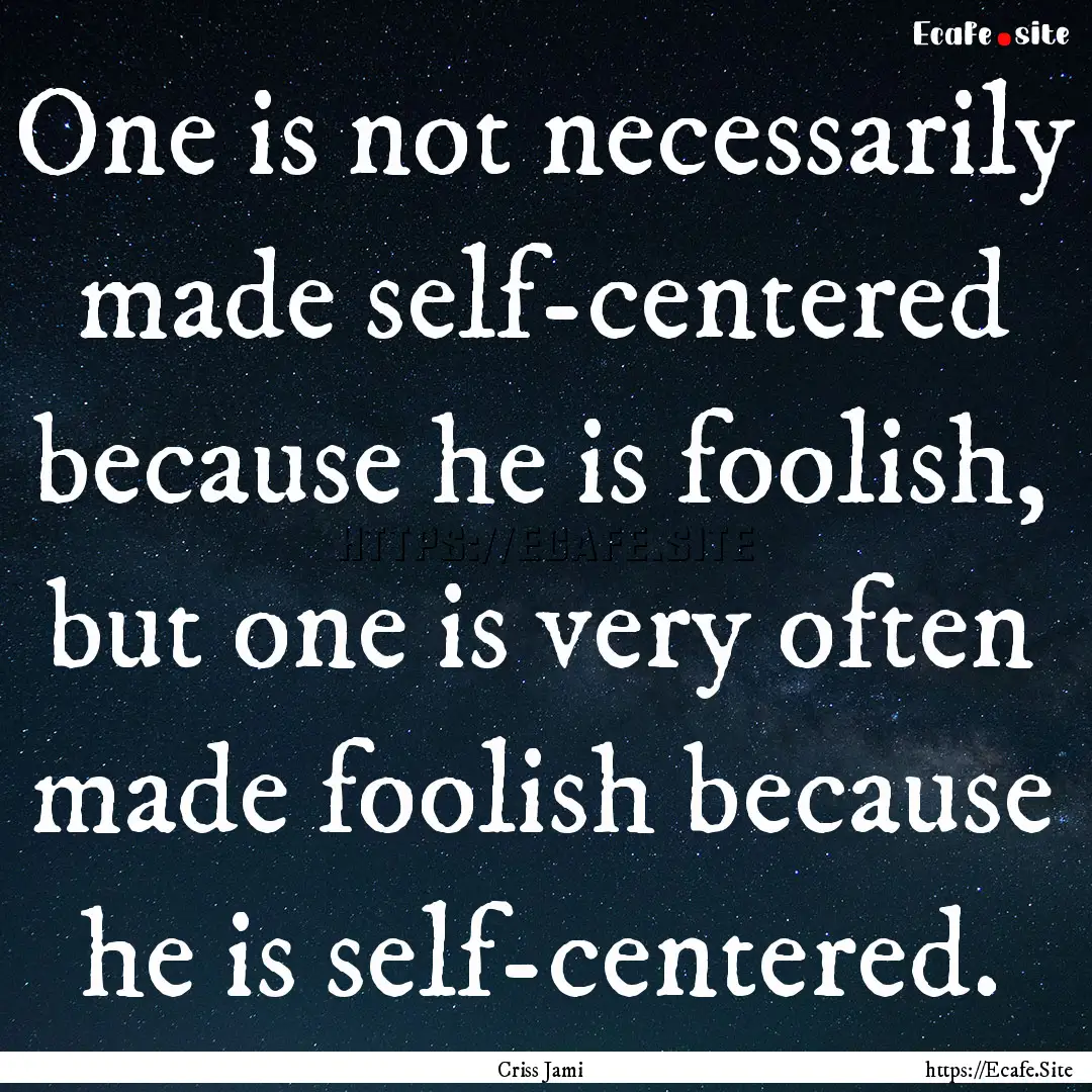 One is not necessarily made self-centered.... : Quote by Criss Jami