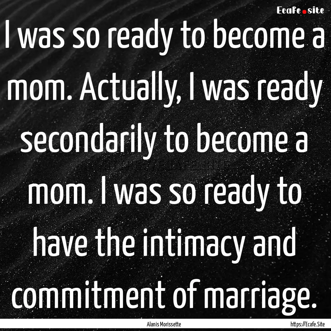 I was so ready to become a mom. Actually,.... : Quote by Alanis Morissette