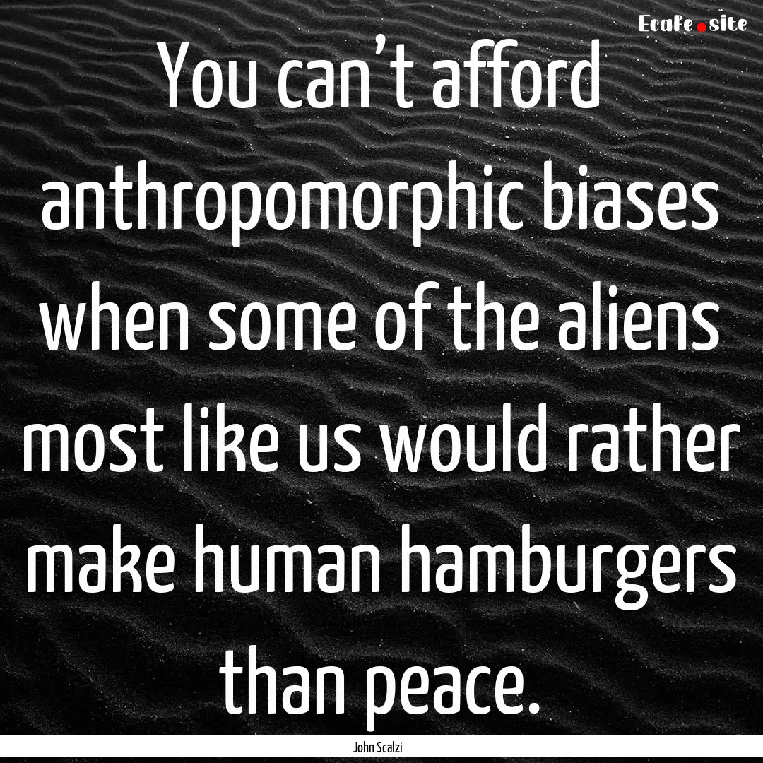 You can’t afford anthropomorphic biases.... : Quote by John Scalzi