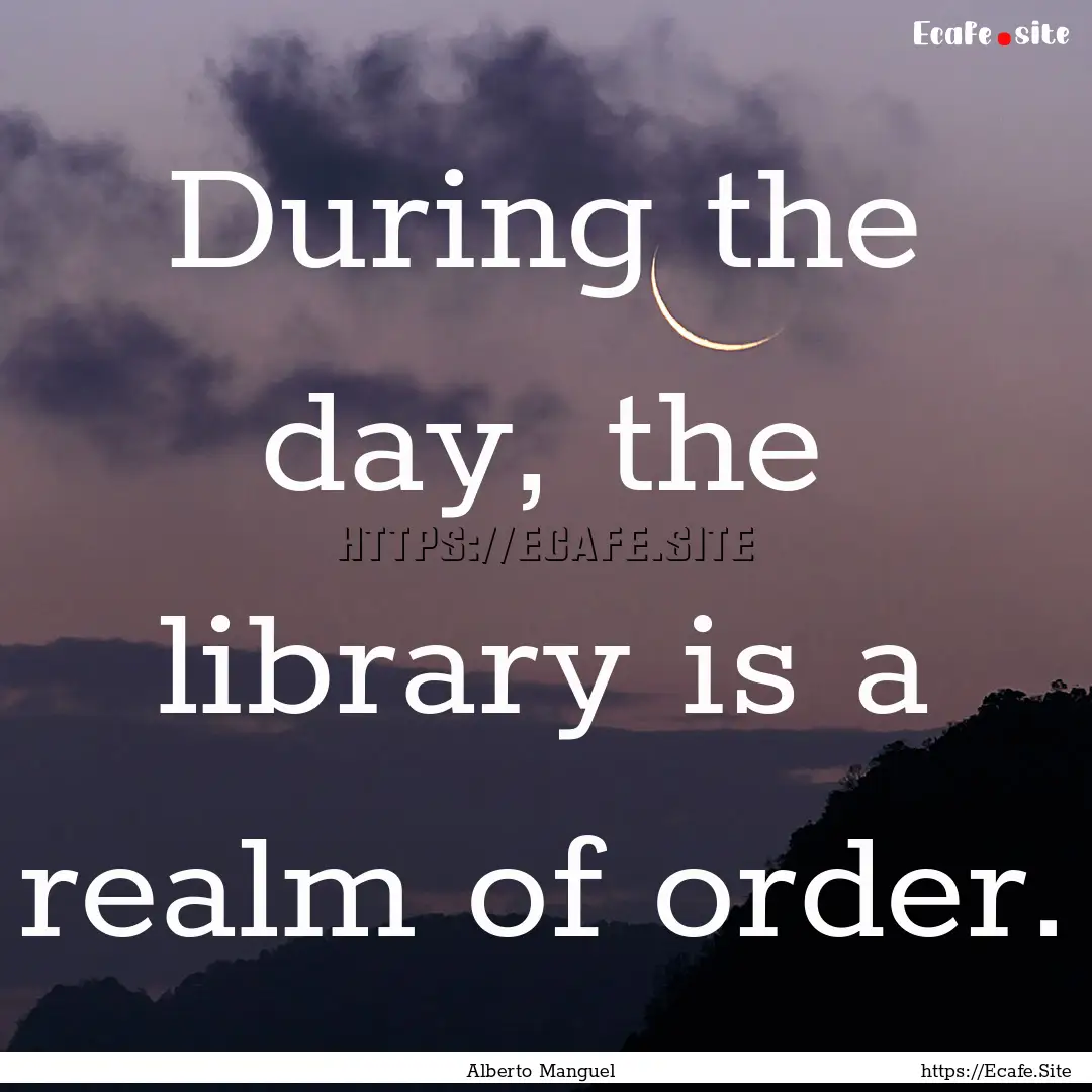 During the day, the library is a realm of.... : Quote by Alberto Manguel