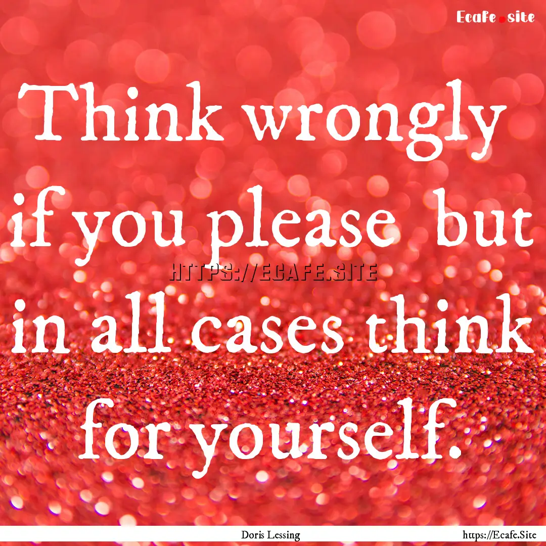 Think wrongly if you please but in all.... : Quote by Doris Lessing