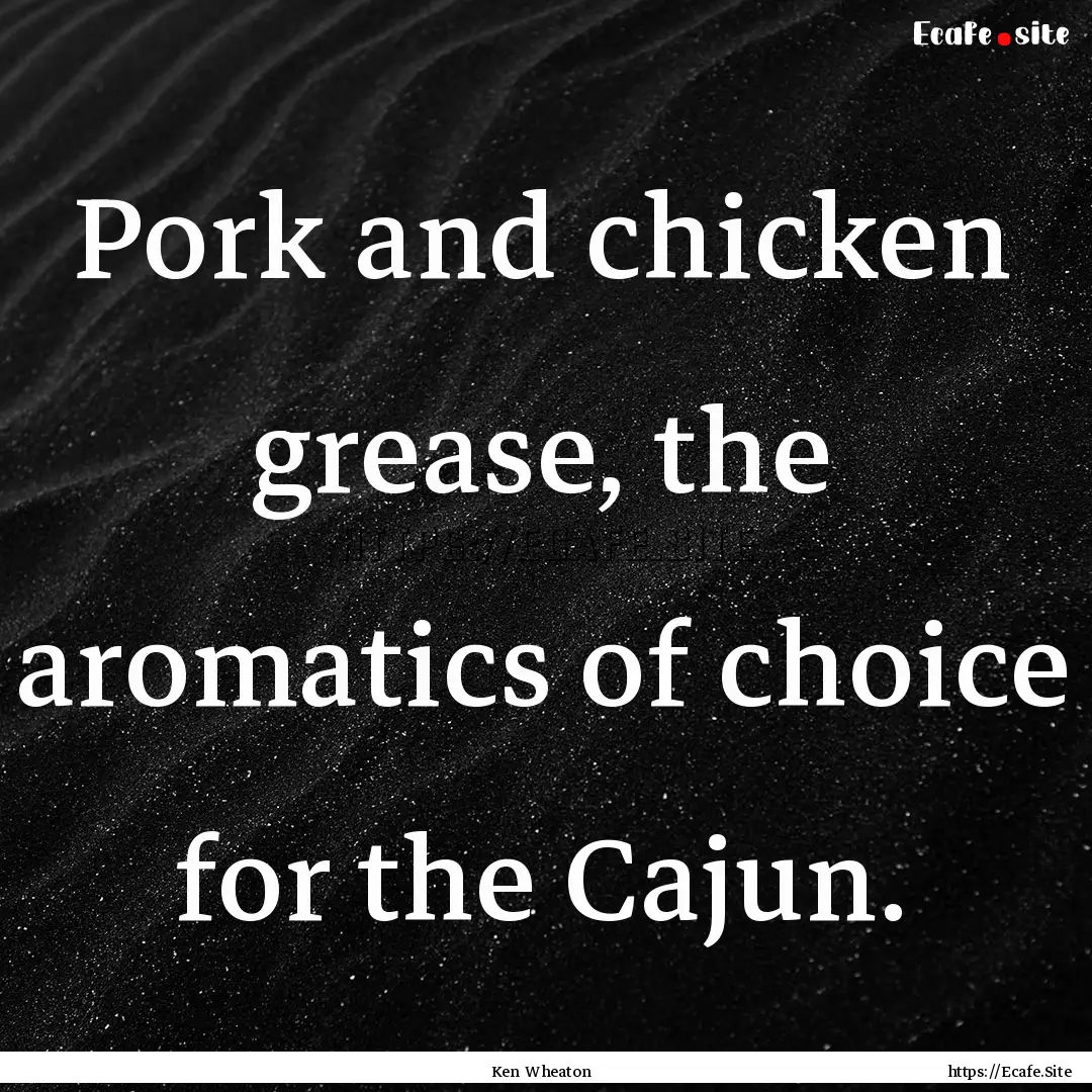 Pork and chicken grease, the aromatics of.... : Quote by Ken Wheaton