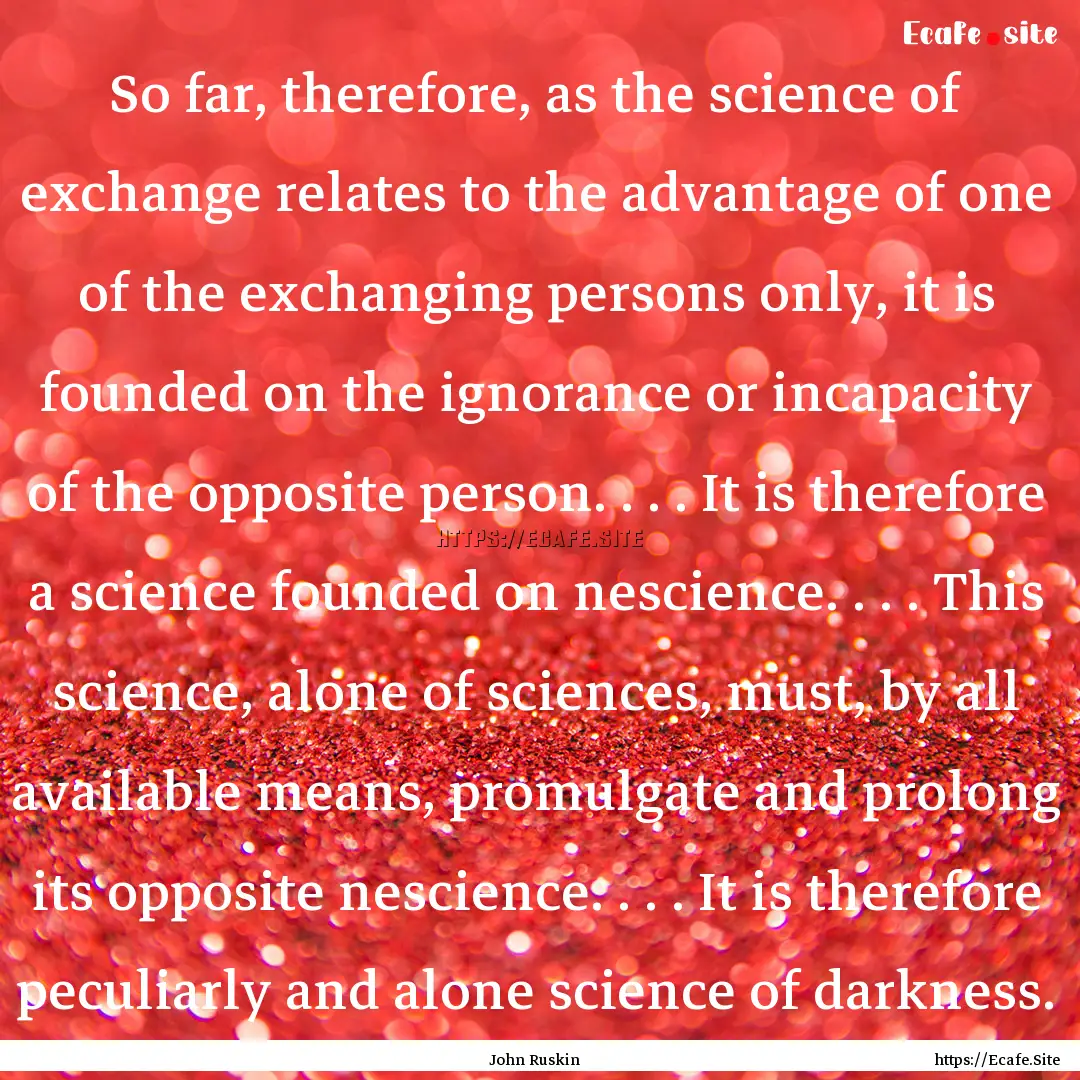 So far, therefore, as the science of exchange.... : Quote by John Ruskin