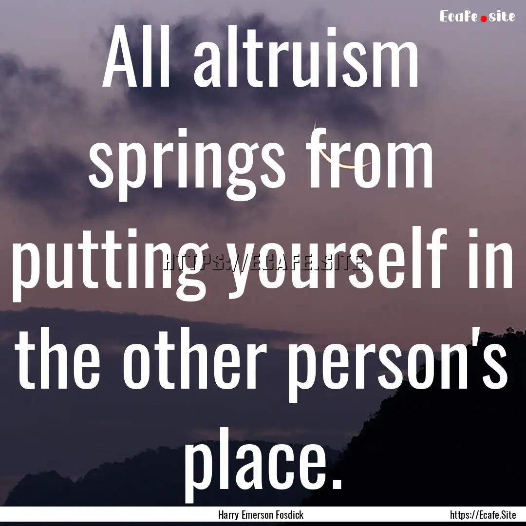 All altruism springs from putting yourself.... : Quote by Harry Emerson Fosdick