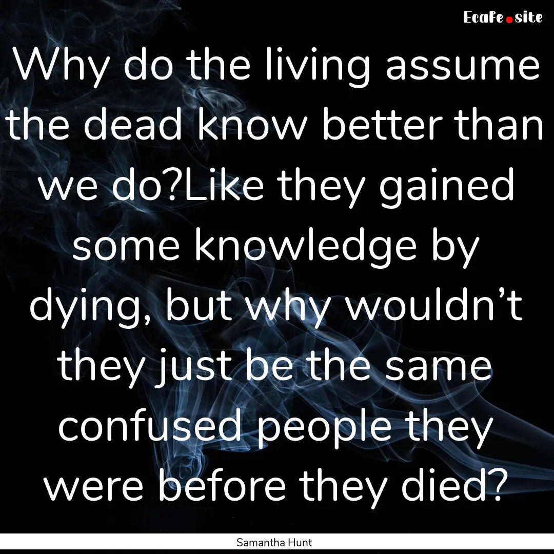 Why do the living assume the dead know better.... : Quote by Samantha Hunt