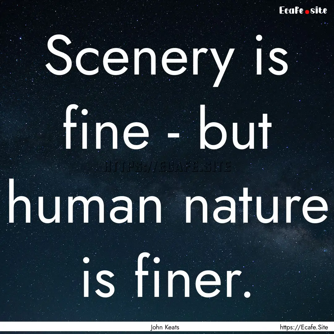 Scenery is fine - but human nature is finer..... : Quote by John Keats