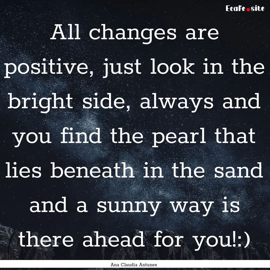 All changes are positive, just look in the.... : Quote by Ana Claudia Antunes