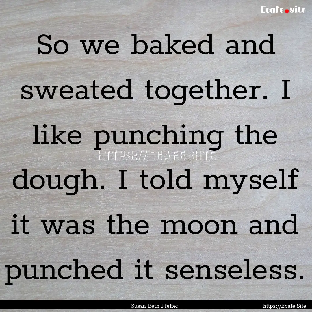 So we baked and sweated together. I like.... : Quote by Susan Beth Pfeffer