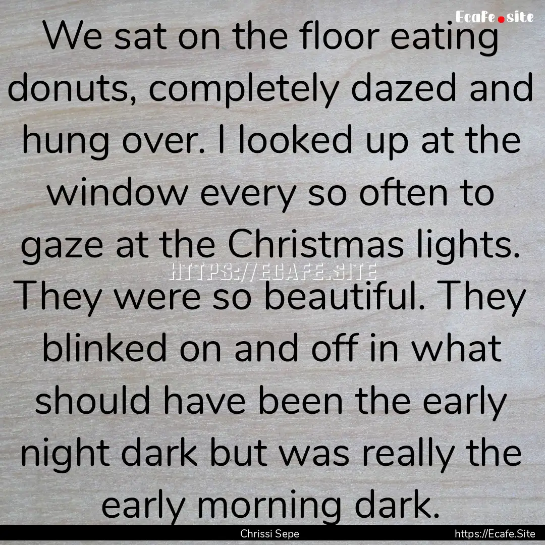 We sat on the floor eating donuts, completely.... : Quote by Chrissi Sepe