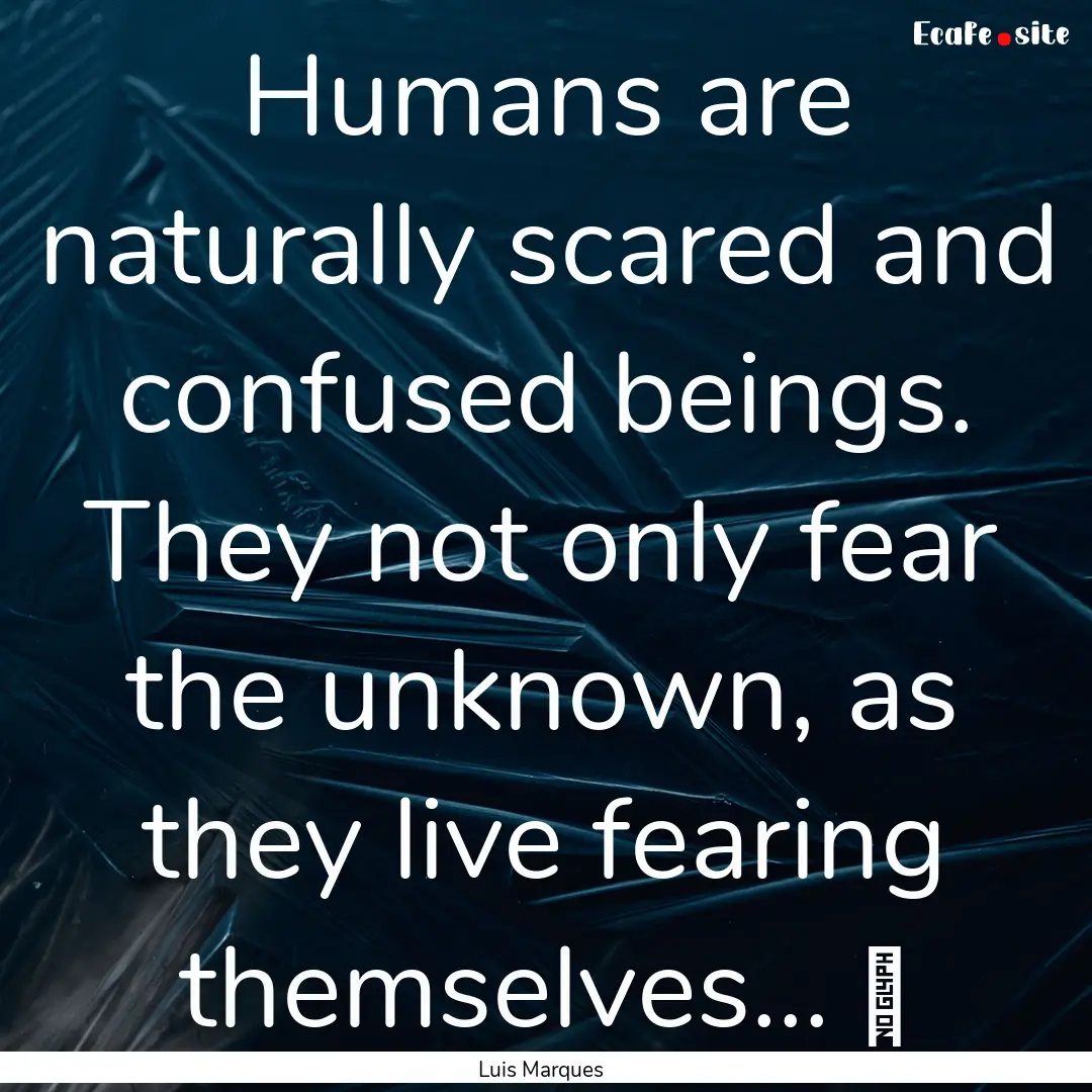 Humans are naturally scared and confused.... : Quote by Luis Marques