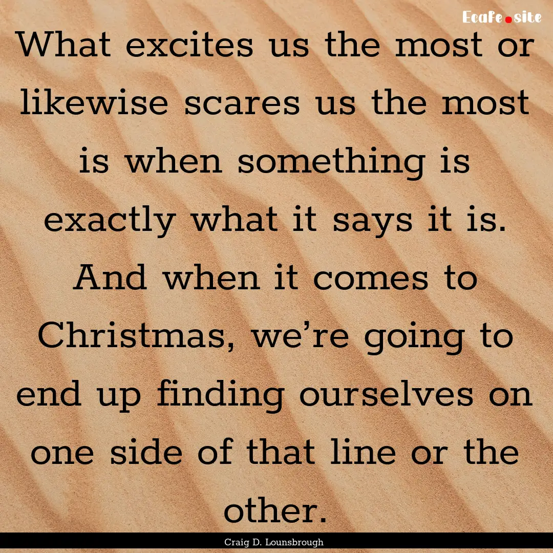 What excites us the most or likewise scares.... : Quote by Craig D. Lounsbrough